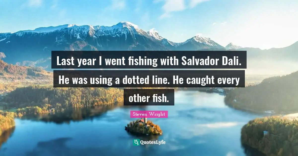 Last year I went fishing with Salvador Dali. He was using a dotted line. He caught every other fish.