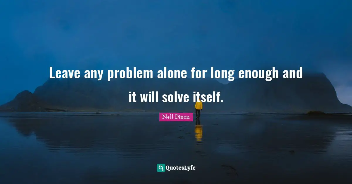 Leave any problem alone for long enough and it will solve itself.