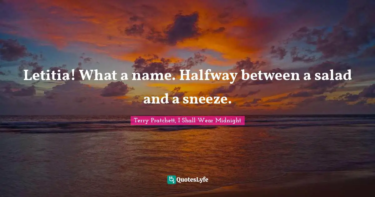 Letitia! What a name. Halfway between a salad and a sneeze.