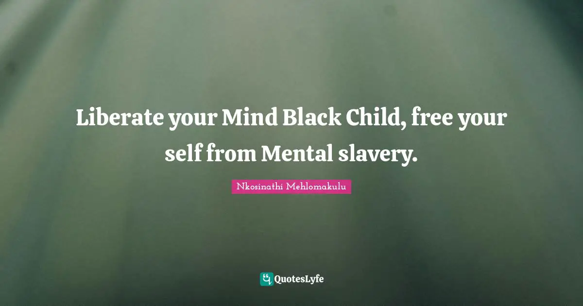 Liberate your Mind Black Child, free your self from Mental slavery.