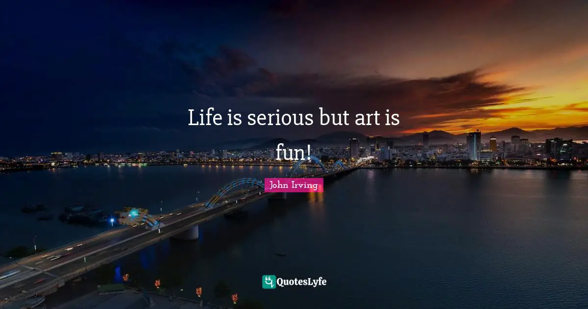 John Irving Quotes: Life is serious but art is fun!