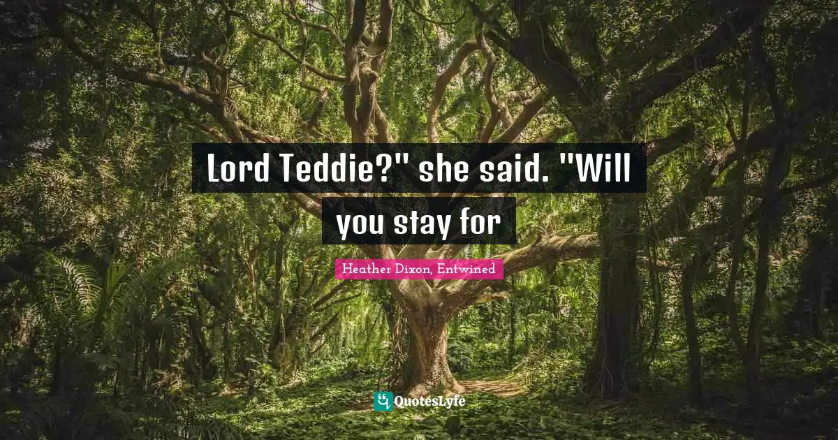 Lord Teddie?" she said. "Will you stay for