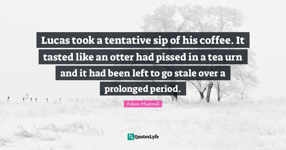 Lucas took a tentative sip of his coffee. It tasted like an otter had pissed in a tea urn and it had been left to go stale over a prolonged period.