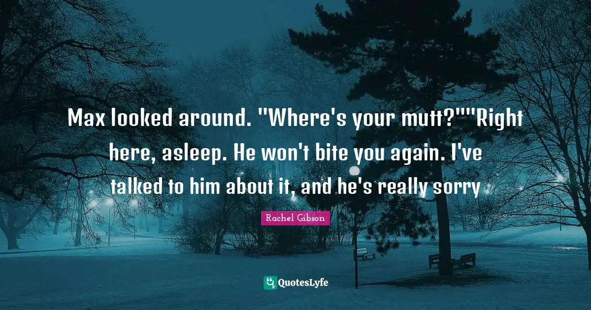 Max looked around. "Where's your mutt?""Right here, asleep. He won't bite you again. I've talked to him about it, and he's really sorry