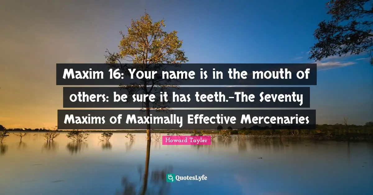 Maxim 16: Your name is in the mouth of others: be sure it has teeth.-The Seventy Maxims of Maximally Effective Mercenaries