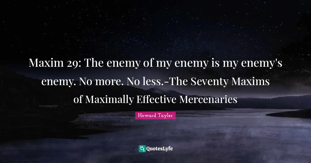 Maxim 29: The enemy of my enemy is my enemy's enemy. No more. No less.-The Seventy Maxims of Maximally Effective Mercenaries