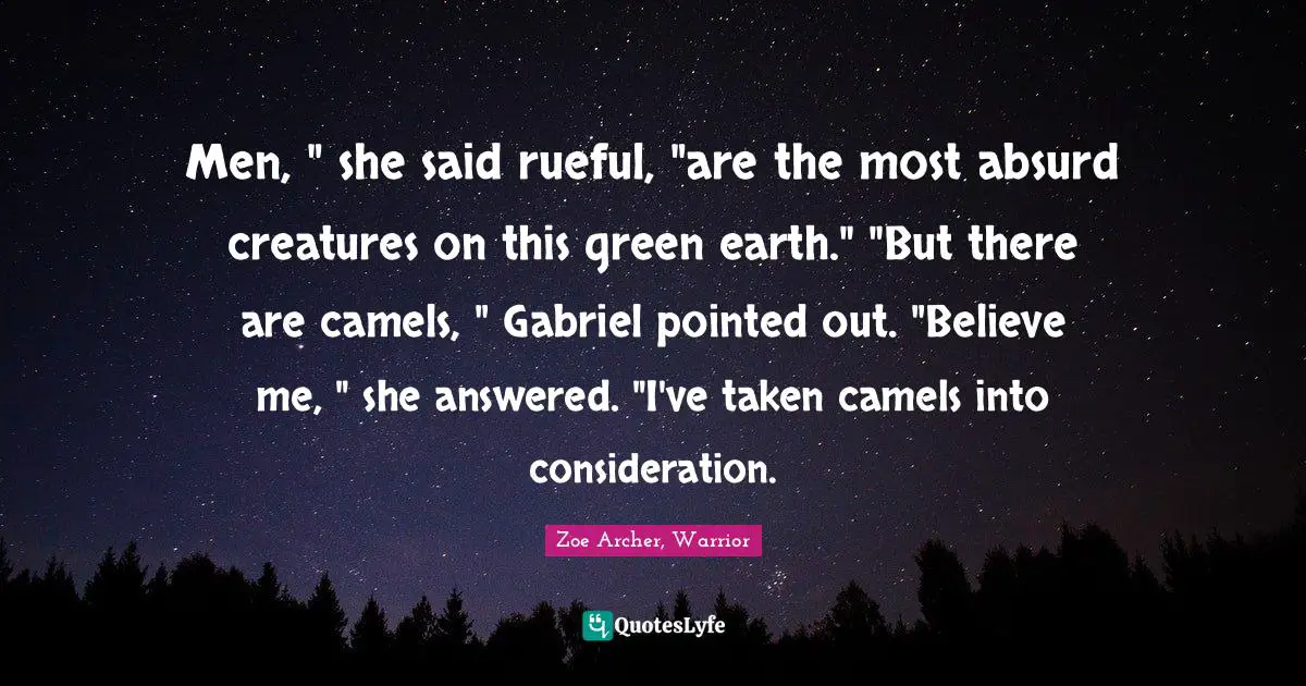 Men, " she said rueful, "are the most absurd creatures on this green earth." "But there are camels, " Gabriel pointed out. "Believe me, " she answered. "I've taken camels into consideration.