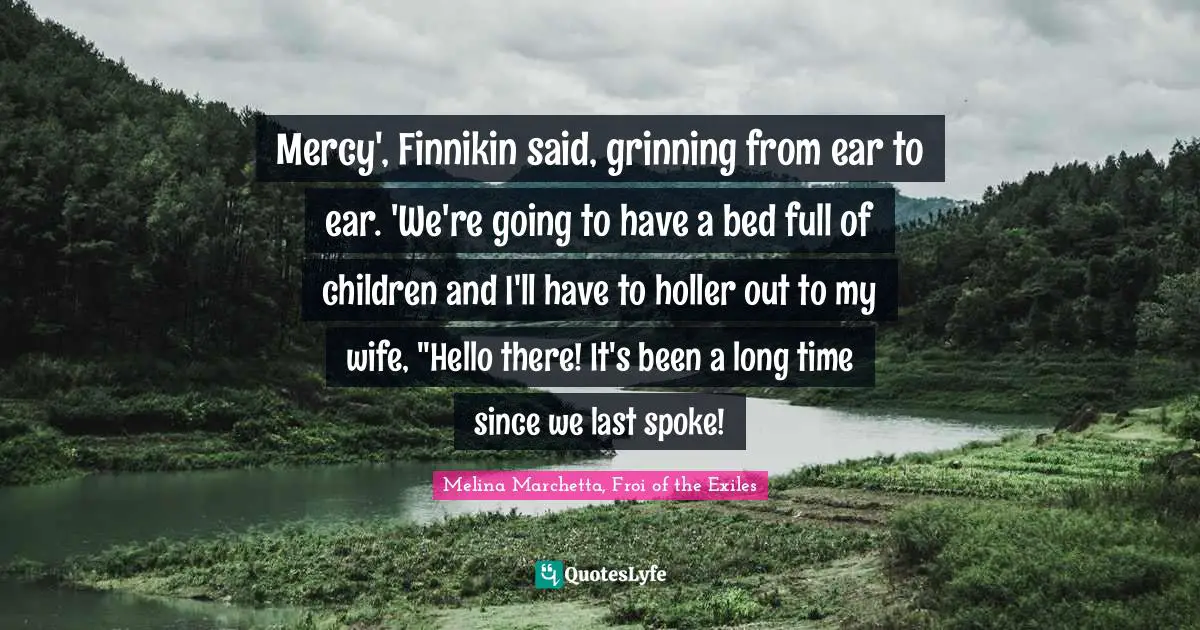 Mercy', Finnikin said, grinning from ear to ear. 'We're going to have a bed full of children and I'll have to holler out to my wife, "Hello there! It's been a long time since we last spoke!