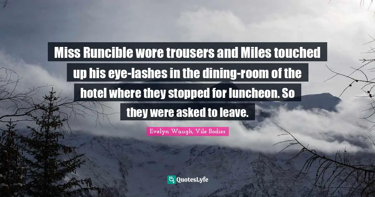 Miss Runcible wore trousers and Miles touched up his eye-lashes in the dining-room of the hotel where they stopped for luncheon. So they were asked to leave.