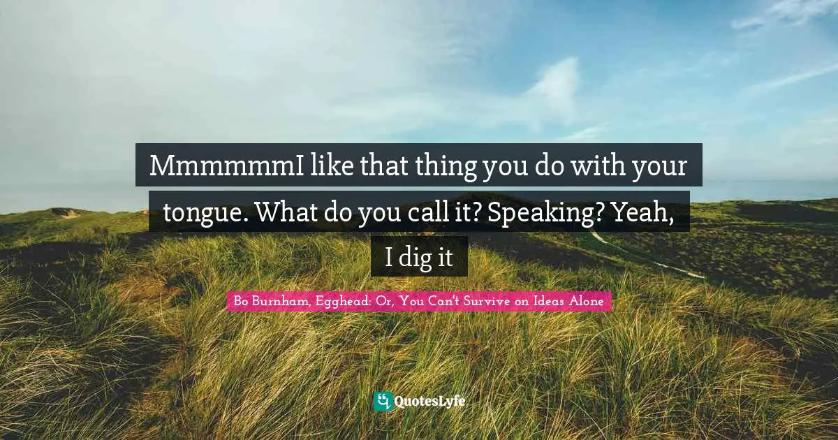 MmmmmmI like that thing you do with your tongue. What do you call it? Speaking? Yeah, I dig it