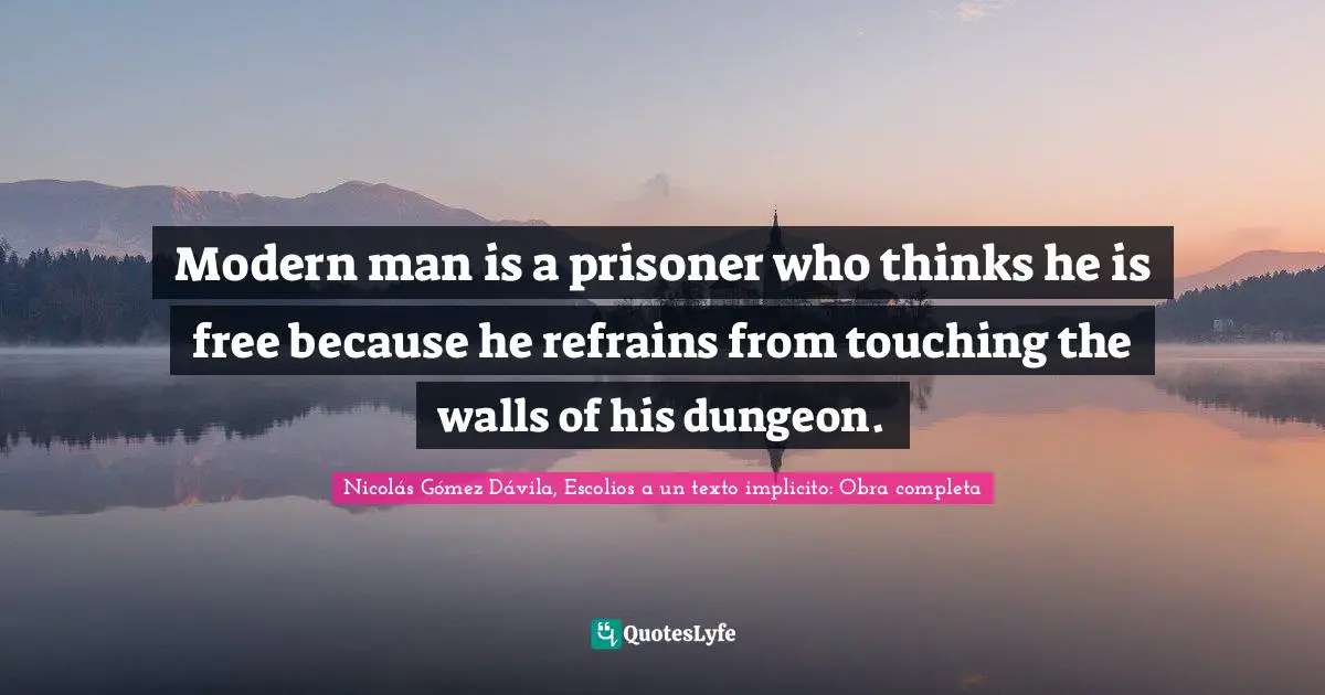 Modern man is a prisoner who thinks he is free because he refrains from touching the walls of his dungeon.