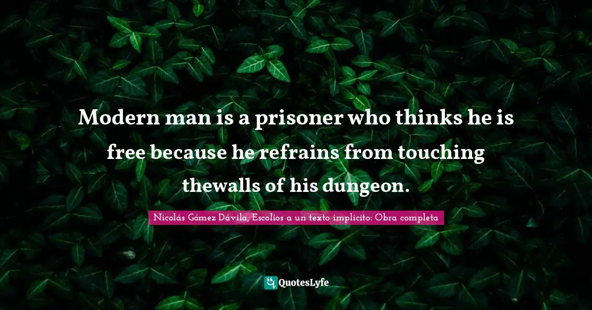 Modern man is a prisoner who thinks he is free because he refrains from touching thewalls of his dungeon.