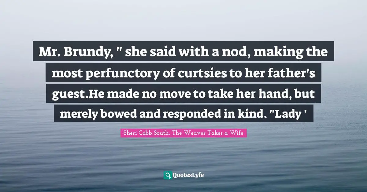 Mr. Brundy, " she said with a nod, making the most perfunctory of curtsies to her father's guest.He made no move to take her hand, but merely bowed and responded in kind. "Lady '