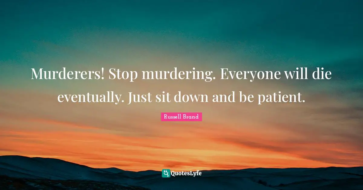 Murderers! Stop murdering. Everyone will die eventually. Just sit down and be patient.