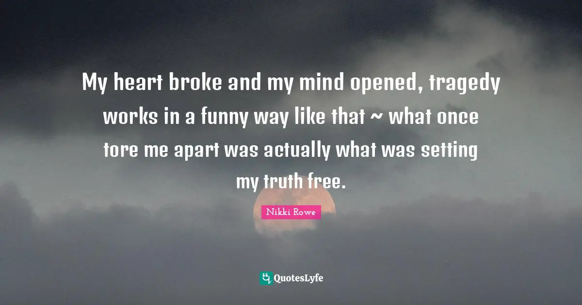 My heart broke and my mind opened, tragedy works in a funny way like that ~ what once tore me apart was actually what was setting my truth free.