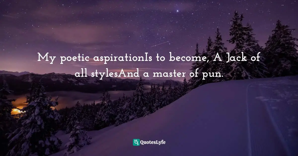 My poetic aspirationIs to become, A Jack of all stylesAnd a master of pun.