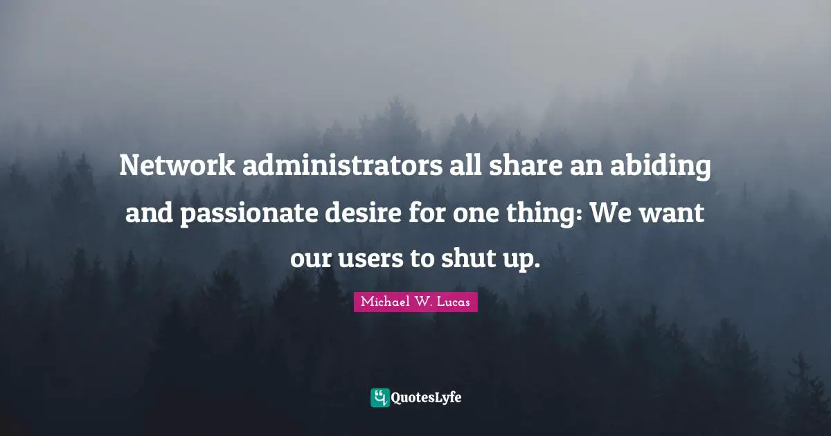 Network administrators all share an abiding and passionate desire for one thing: We want our users to shut up.