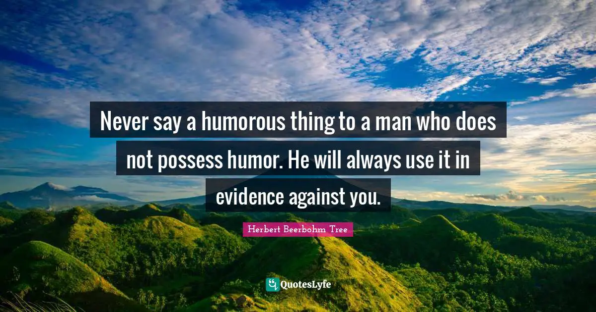 Never say a humorous thing to a man who does not possess humor. He will always use it in evidence against you.