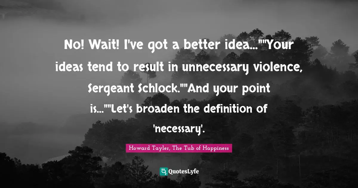No! Wait! I've got a better idea...""Your ideas tend to result in unnecessary violence, Sergeant Schlock.""And your point is...""Let's broaden the definition of 'necessary'.