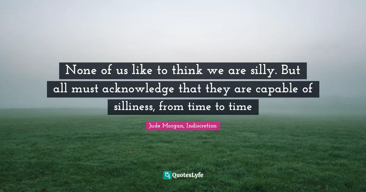 None of us like to think we are silly. But all must acknowledge that they are capable of silliness, from time to time