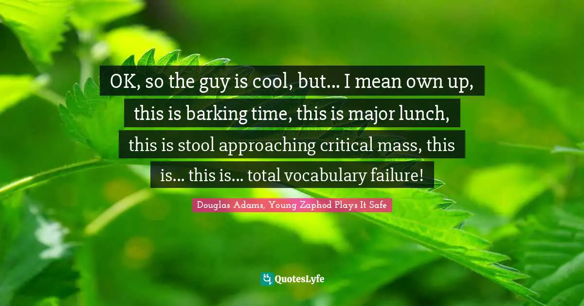 Douglas Adams, Young Zaphod Plays It Safe Quotes: OK, so the guy is cool, but... I mean own up, this is barking time, this is major lunch, this is stool approaching critical mass, this is... this is... total vocabulary failure!