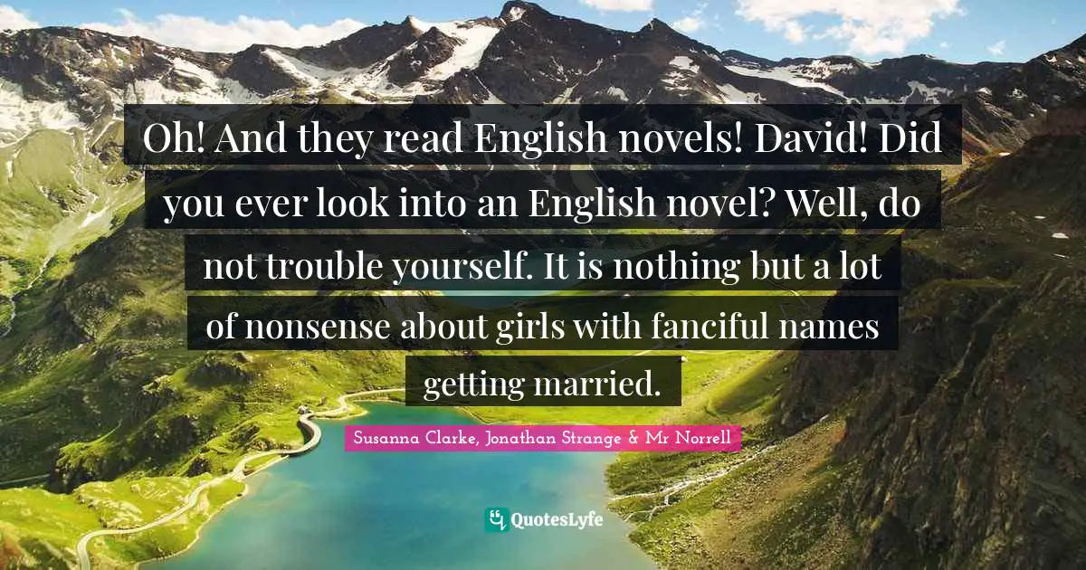 Oh! And they read English novels! David! Did you ever look into an English novel? Well, do not trouble yourself. It is nothing but a lot of nonsense about girls with fanciful names getting married.