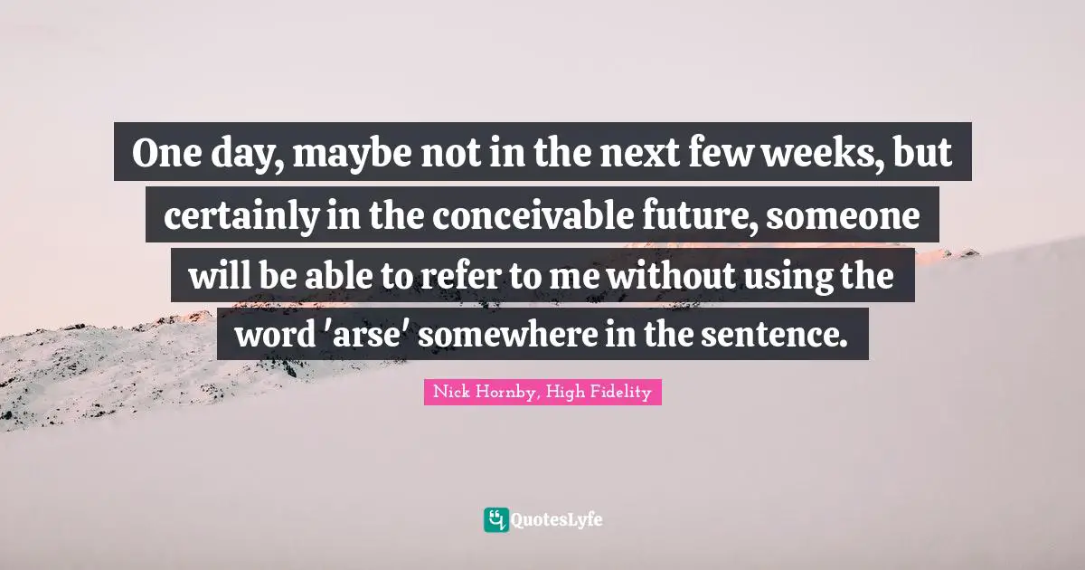 One day, maybe not in the next few weeks, but certainly in the conceivable future, someone will be able to refer to me without using the word 'arse' somewhere in the sentence.