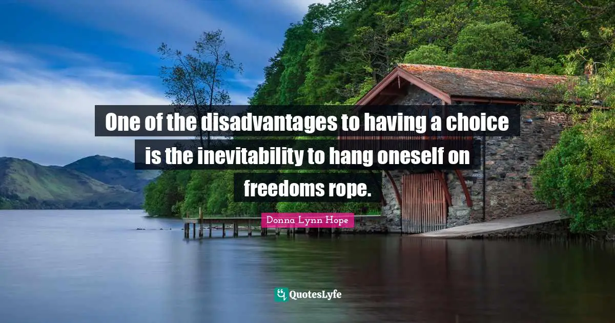 One of the disadvantages to having a choice is the inevitability to hang oneself on freedoms rope.
