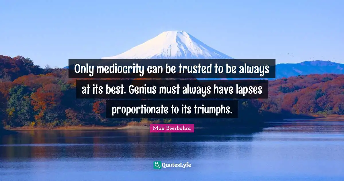 Only mediocrity can be trusted to be always at its best. Genius must always have lapses proportionate to its triumphs.