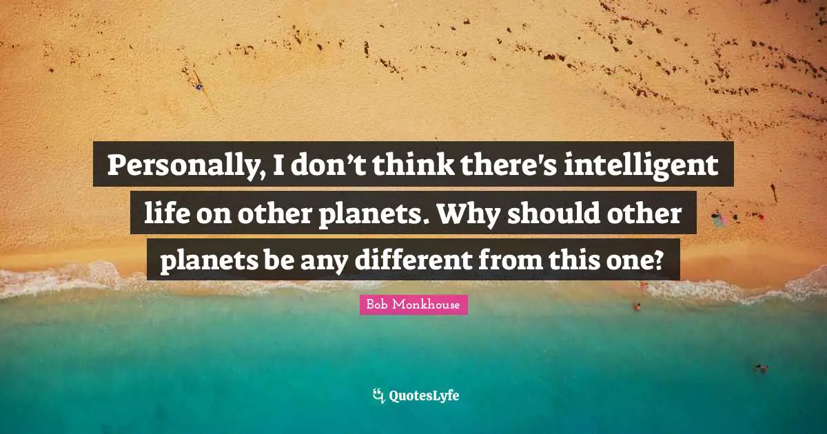 Personally, I don’t think there's intelligent life on other planets. Why should other planets be any different from this one?