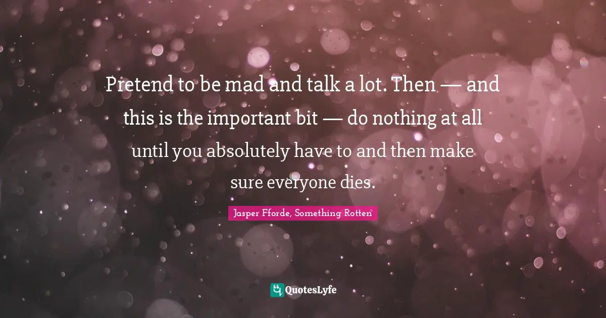 Pretend to be mad and talk a lot. Then — and this is the important bit — do nothing at all until you absolutely have to and then make sure everyone dies.