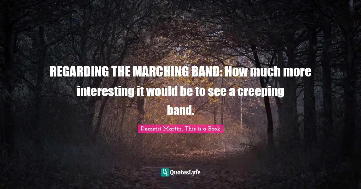 Demetri Martin Quotes: "REGARDING THE MARCHING BAND: How much more interesting it would be to see a creeping band."