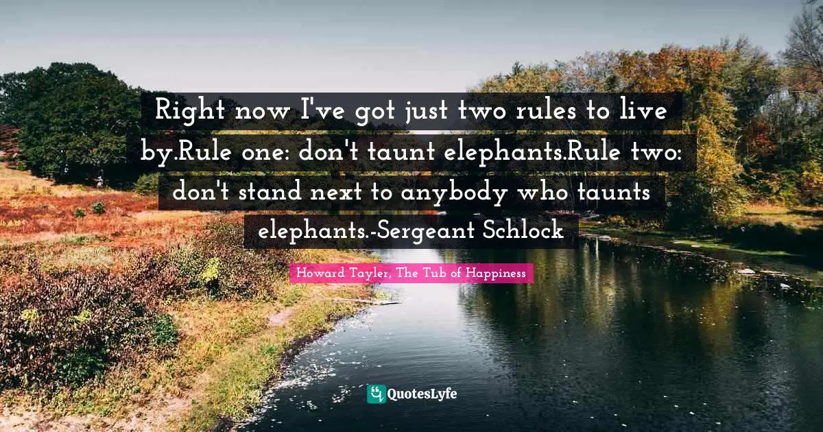 Right now I've got just two rules to live by.Rule one: don't taunt elephants.Rule two: don't stand next to anybody who taunts elephants.-Sergeant Schlock