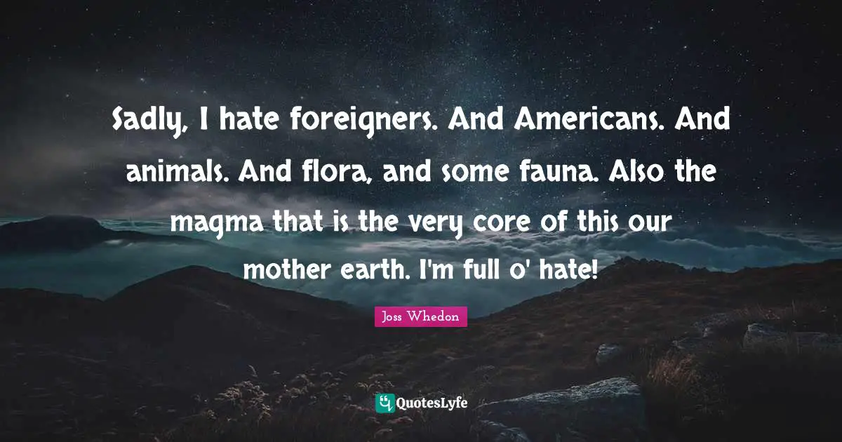 Sadly, I hate foreigners. And Americans. And animals. And flora, and some fauna. Also the magma that is the very core of this our mother earth. I'm full o' hate!