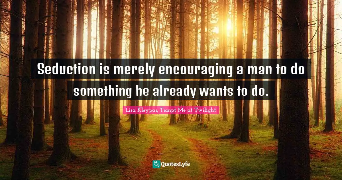 Seduction is merely encouraging a man to do something he already wants to do.