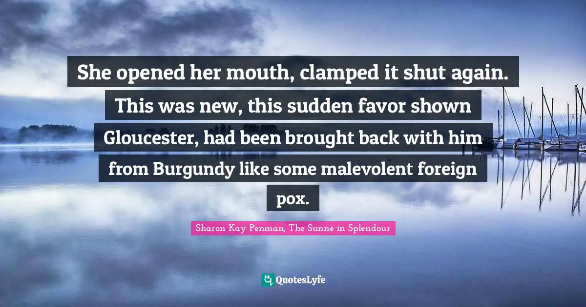 She opened her mouth, clamped it shut again. This was new, this sudden favor shown Gloucester, had been brought back with him from Burgundy like some malevolent foreign pox.