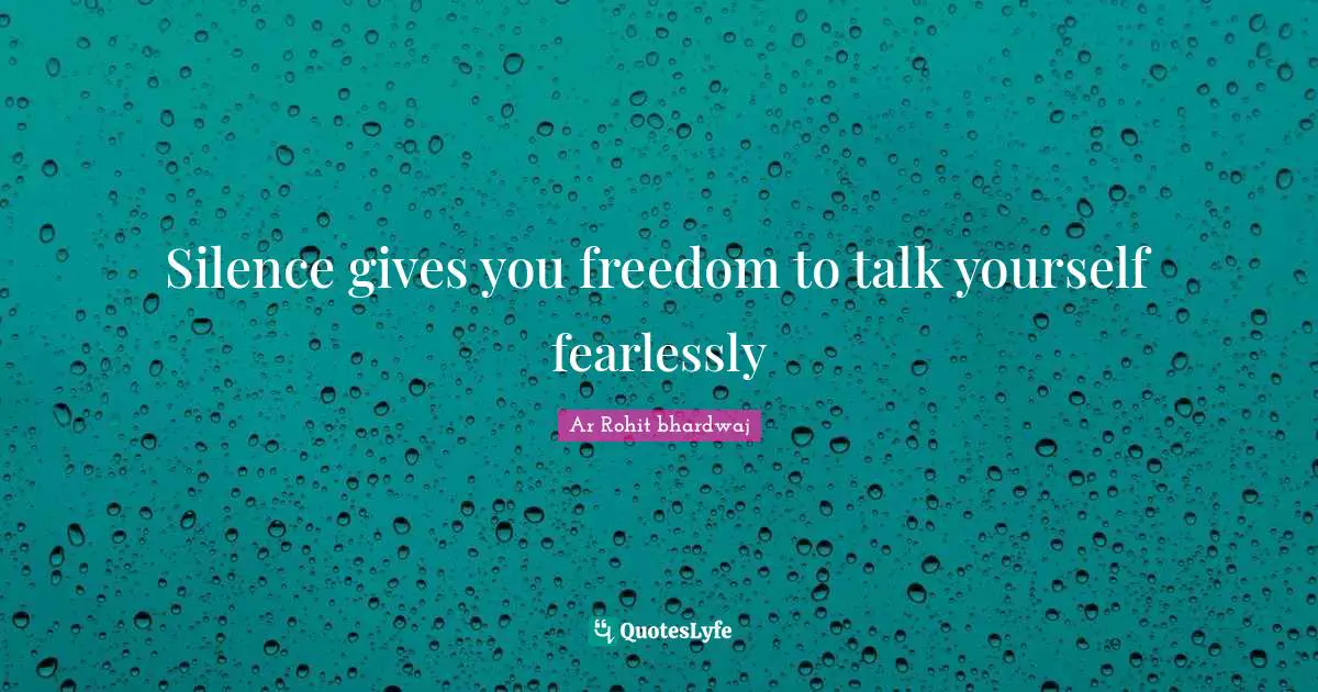 Ar Rohit Bhardwaj Quotes: "Silence gives you freedom to talk yourself fearlessly"