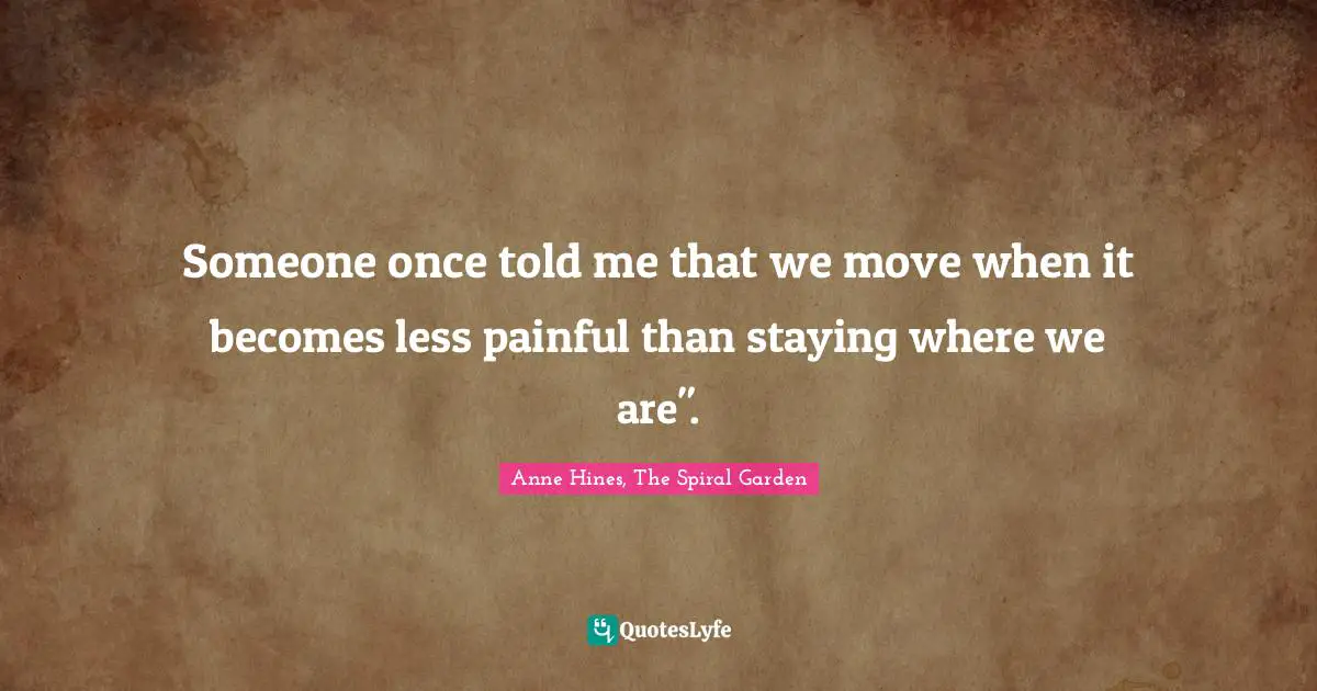 Someone once told me that we move when it becomes less painful than staying where we are".