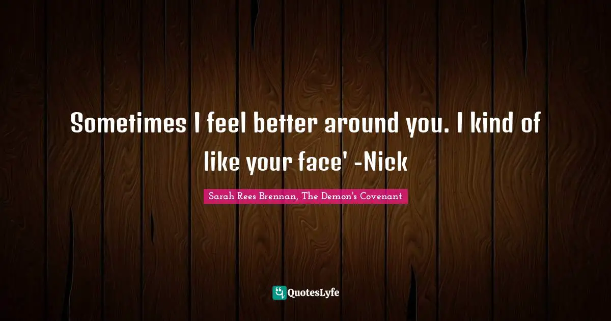 Sometimes I feel better around you. I kind of like your face' -Nick
