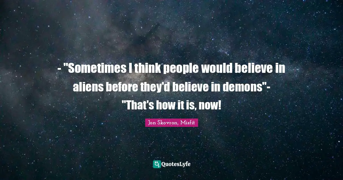 - "Sometimes I think people would believe in aliens before they'd believe in demons"- "That's how it is, now!