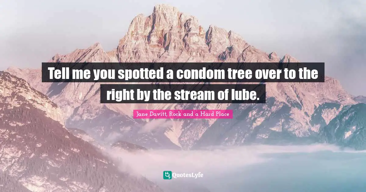 Tell me you spotted a condom tree over to the right by the stream of lube.