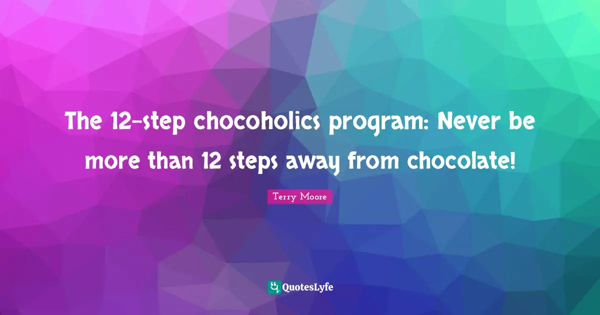 The 12-step chocoholics program: Never be more than 12 steps away from chocolate!