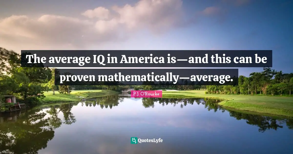The average IQ in America is—and this can be proven mathematically—average.