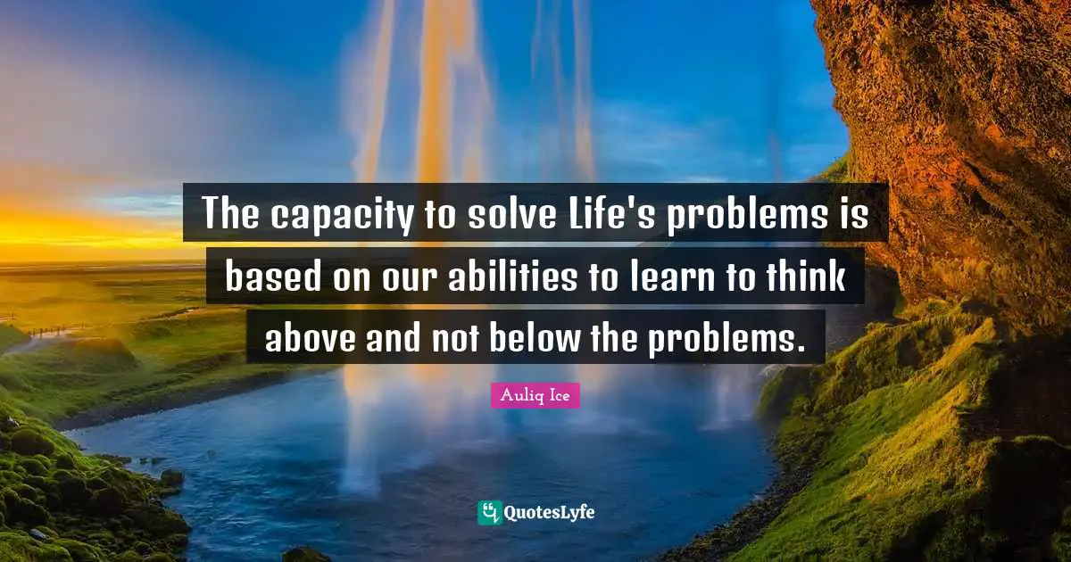 Auliq Ice Quotes: The capacity to solve Life's problems is based on our abilities to learn to think above and not below the problems.