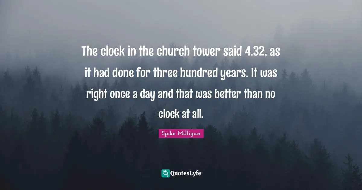 The clock in the church tower said 4.32, as it had done for three hundred years. It was right once a day and that was better than no clock at all.