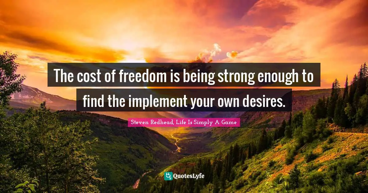 The cost of freedom is being strong enough to find the implement your own desires.