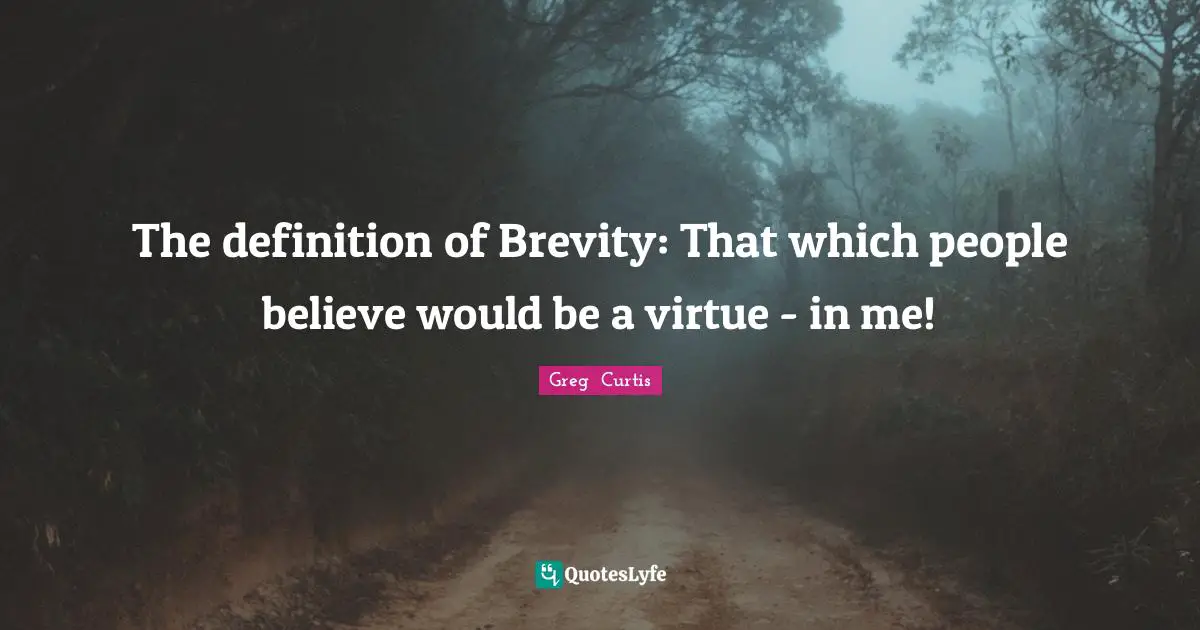 The definition of Brevity: That which people believe would be a virtue - in me!