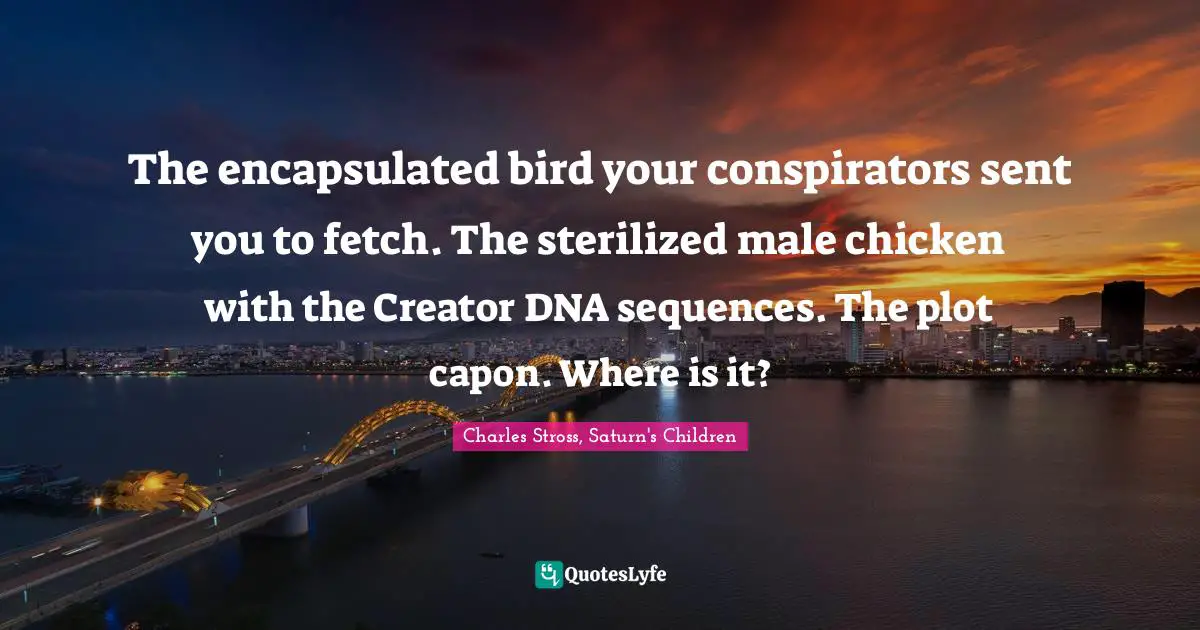 Reference Quotes: "The encapsulated bird your conspirators sent you to fetch. The sterilized male chicken with the Creator DNA sequences. The plot capon. Where is it?"