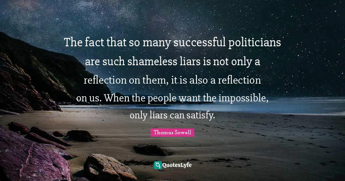 Collectivism Quotes: "The fact that so many successful politicians are such shameless liars is not only a reflection on them, it is also a reflection on us. When the people want the impossible, only liars can satisfy."