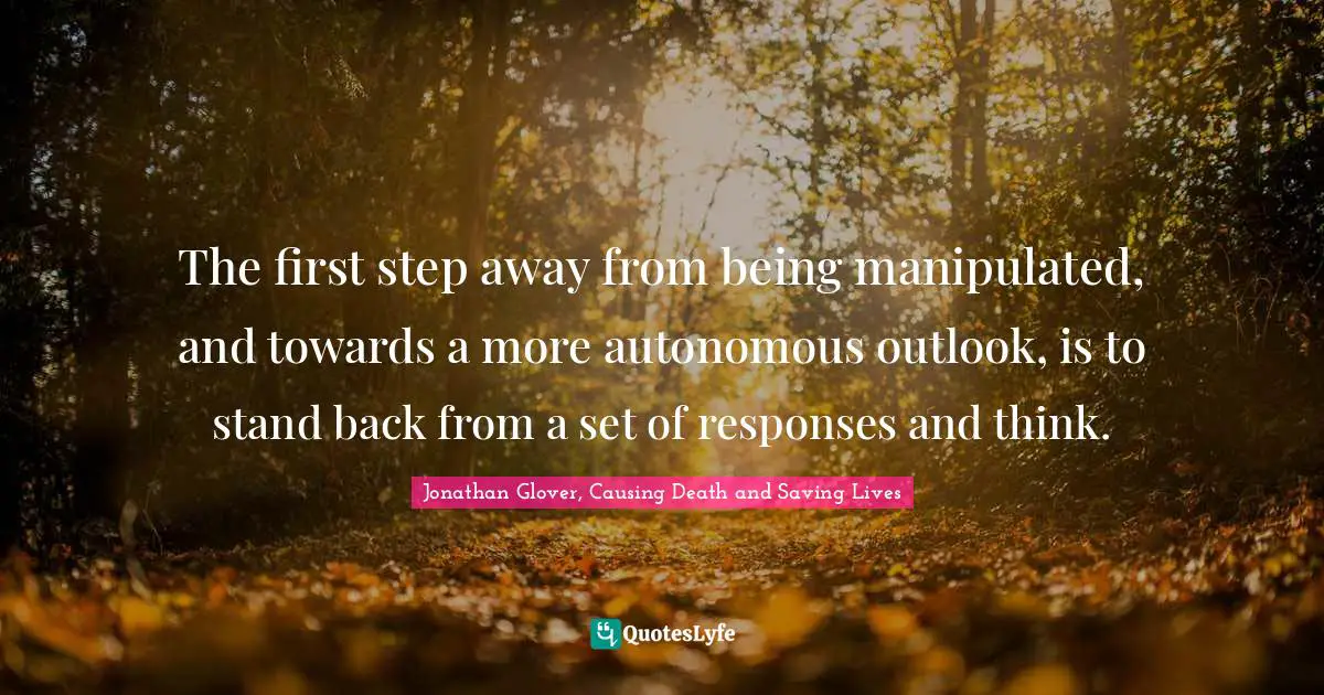 The first step away from being manipulated, and towards a more autonomous outlook, is to stand back from a set of responses and think.